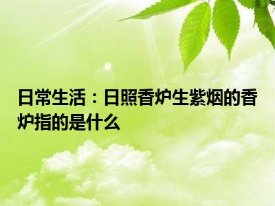 日常生活：日照香炉生紫烟的香炉指的是什么