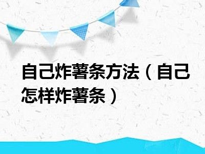 自己炸薯条方法（自己怎样炸薯条）