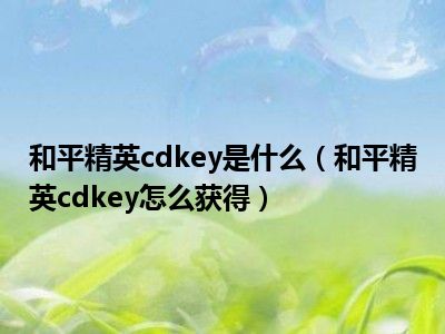 和平精英cdkey是什么（和平精英cdkey怎么获得）