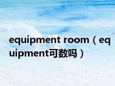 equipment room（equipment可数吗）