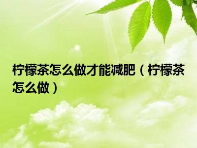 柠檬茶怎么做才能减肥（柠檬茶怎么做）