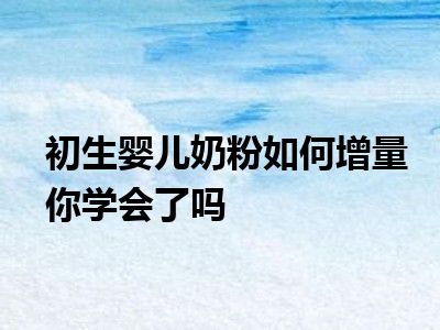 初生婴儿奶粉如何增量你学会了吗