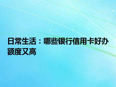 日常生活：哪些银行信用卡好办额度又高