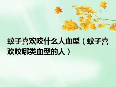 蚊子喜欢咬什么人血型（蚊子喜欢咬哪类血型的人）