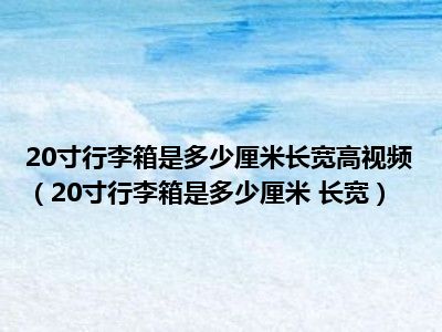 20寸行李箱是多少厘米长宽高视频（20寸行李箱是多少厘米 长宽）