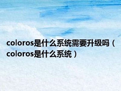 coloros是什么系统需要升级吗（coloros是什么系统）