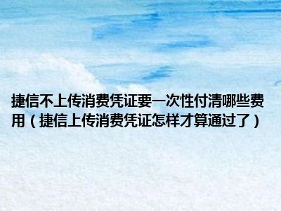 捷信不上传消费凭证要一次性付清哪些费用（捷信上传消费凭证怎样才算通过了）