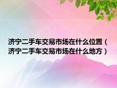 济宁二手车交易市场在什么位置（济宁二手车交易市场在什么地方）