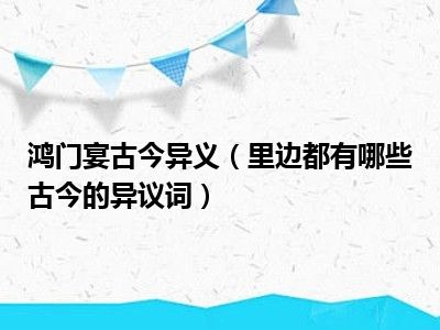 鸿门宴古今异义（里边都有哪些古今的异议词）