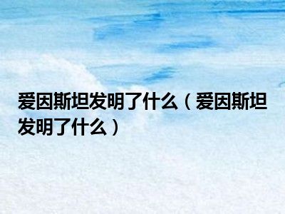 爱因斯坦发明了什么（爱因斯坦发明了什么）