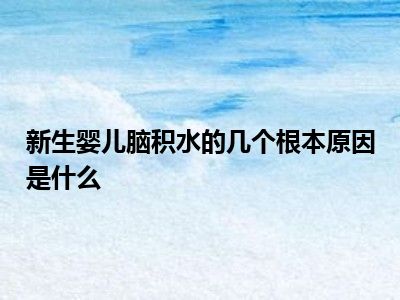 新生婴儿脑积水的几个根本原因是什么