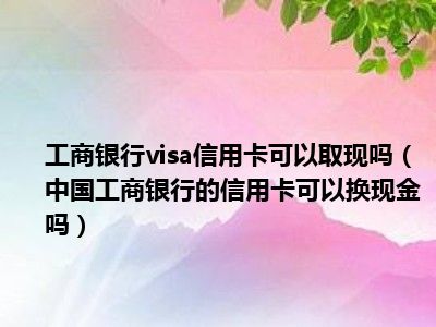 工商银行visa信用卡可以取现吗（中国工商银行的信用卡可以换现金吗）