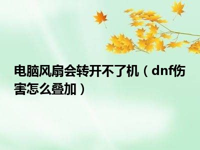 电脑风扇会转开不了机（dnf伤害怎么叠加）