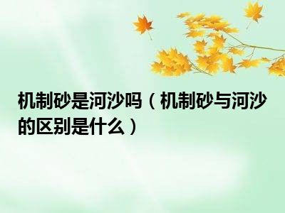 机制砂是河沙吗（机制砂与河沙的区别是什么）