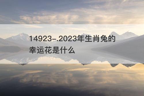 2023年生肖兔的幸运花是什么