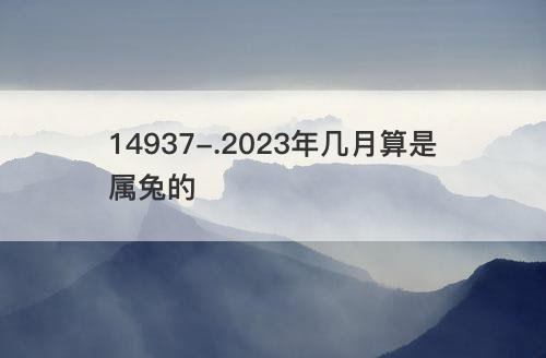 2023年几月算是属兔的