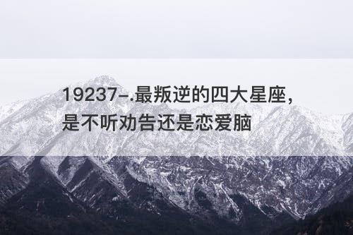 最叛逆的四大星座 是不听劝告还是恋爱脑