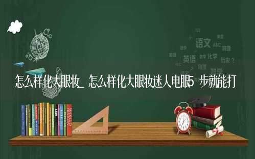 怎么样化大眼妆 五步打造化大眼妆拥有迷人电眼