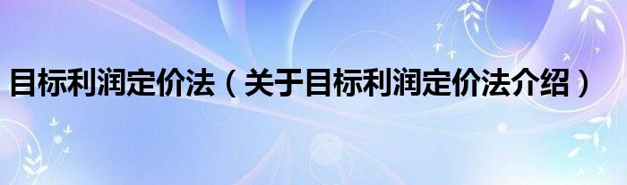  目标利润定价法（关于目标利润定价法介绍）