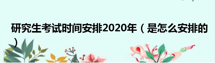 研究生考试时间安排2020年（是怎么安排的）