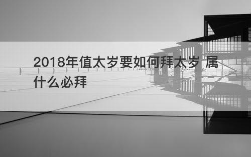 2018年值太岁要如何拜太岁 属什么必拜