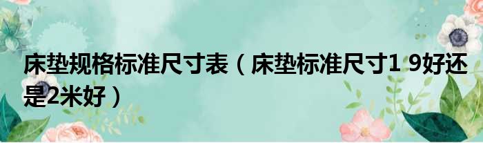 床垫规格标准尺寸表（床垫标准尺寸1 9好还是2米好）