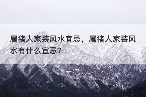 属猪人家装风水宜忌，属猪人家装风水有什么宜忌？