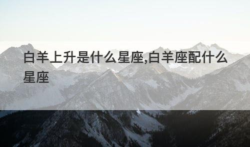 白羊上升是什么星座,白羊座配什么星座