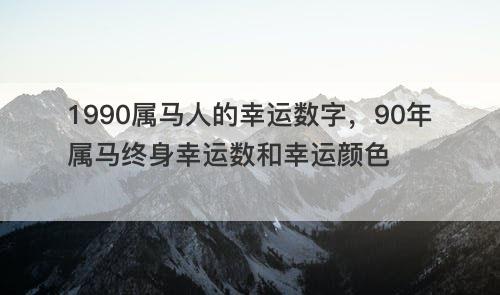 1990属马人的幸运数字 90年属马终身幸运数和幸运颜色