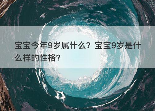 宝宝今年9岁属什么？宝宝9岁是什么样的性格？