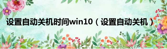 设置自动关机时间win10（设置自动关机）