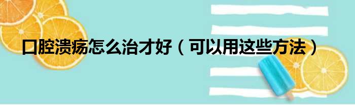 口腔溃疡怎么治才好（可以用这些方法）