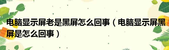 电脑显示屏老是黑屏怎么回事（电脑显示屏黑屏是怎么回事）