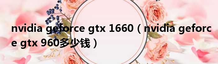 nvidia geforce gtx 1660（nvidia geforce gtx 960多少钱）