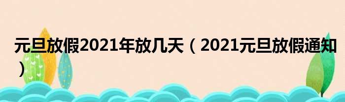 元旦放假2021年放几天（2021元旦放假通知）