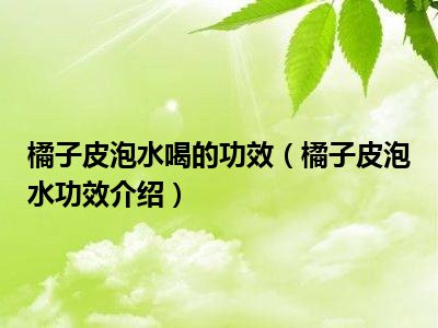 橘子皮泡水喝的功效（橘子皮泡水功效介绍）