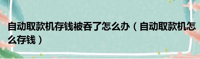 自动取款机存钱被吞了怎么办（自动取款机怎么存钱）