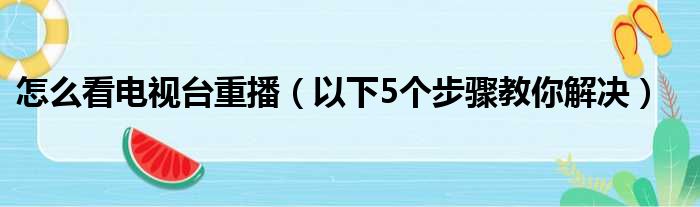 怎么看电视台重播（以下5个步骤教你解决）