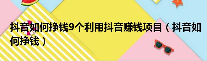 抖音如何挣钱9个利用抖音赚钱项目（抖音如何挣钱）