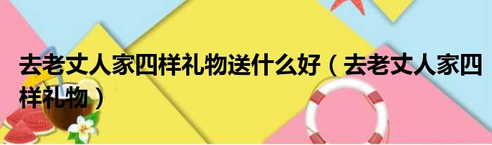 去老丈人家四样礼物送什么好（去老丈人家四样礼物）