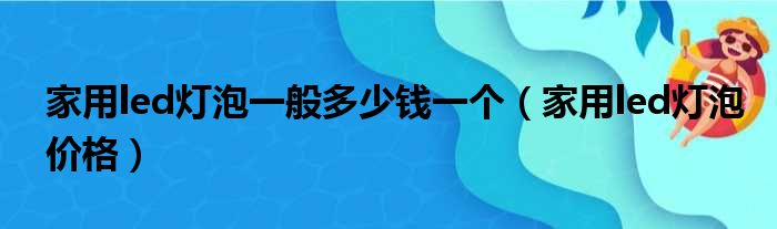 家用led灯泡一般多少钱一个（家用led灯泡价格）