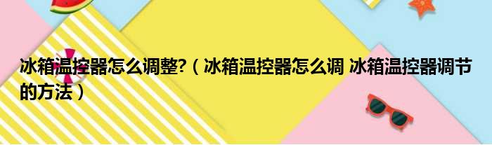 冰箱温控器怎么调整 （冰箱温控器怎么调 冰箱温控器调节的方法）