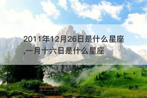 2011年12月26日是什么星座,一月十六日是什么星座