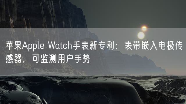 苹果Apple Watch手表新专利：表带嵌入电极传感器，可监测用户手势