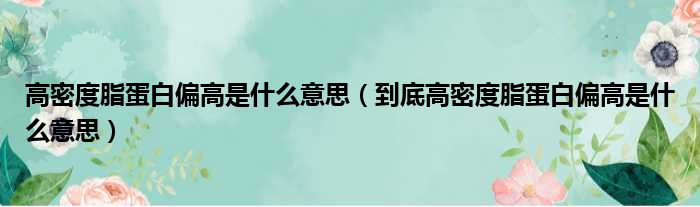 高密度脂蛋白偏高是什么意思（到底高密度脂蛋白偏高是什么意思）