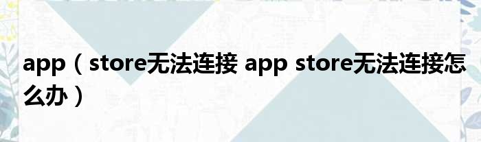 app（store无法连接 app store无法连接怎么办）