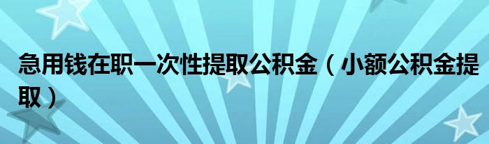 急用钱在职一次性提取公积金（小额公积金提取）