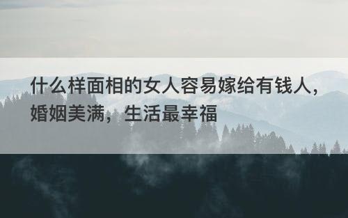 什么样面相的女人容易嫁给有钱人，婚姻美满，生活最幸福