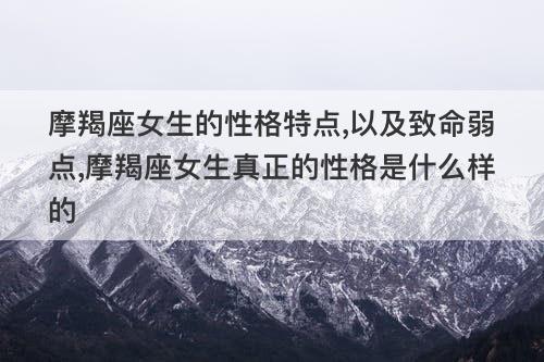 摩羯座女生的性格特点,以及致命弱点,摩羯座女生真正的性格是什么样的