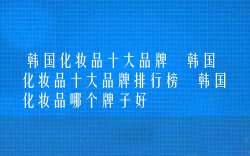 韩国化妆品十大品牌 韩国化妆品十大品牌排行榜 韩国化妆品哪个牌子好